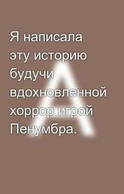 Я написала эту историю будучи вдохновленной хоррор игрой Пенумбра. 