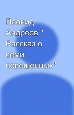 Леонид Андреев " Рассказ о семи повешенных"