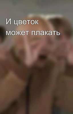 И цветок может плакать 