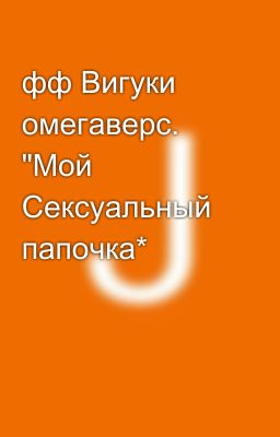 фф Вигуки омегаверс.  "Мой Сексуальный папочка*