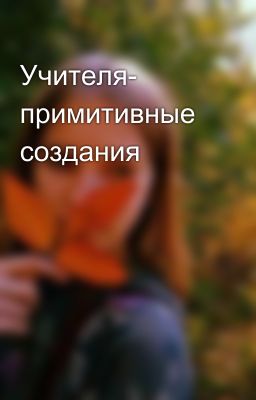 Учителя- примитивные создания
