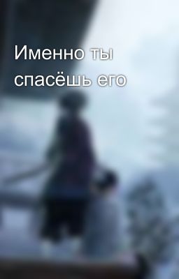 Именно ты спасёшь его
