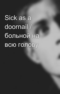 Sick as a doornail / больной на всю голову