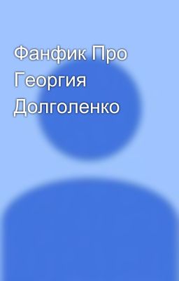 Фанфик Про Георгия Долголенко