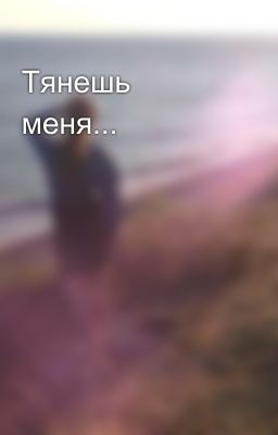 Тянешь меня...