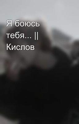 Я боюсь тебя... || Кислов