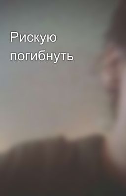 Рискую погибнуть 