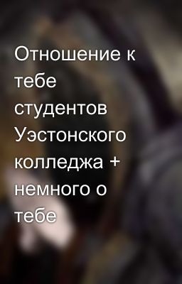 Отношение к тебе студентов Уэстонского колледжа + немного о тебе