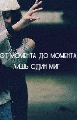 От момента до момента лишь один миг.
