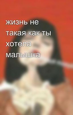 жизнь не такая как ты хотела малышка
