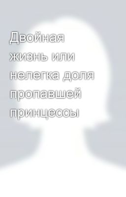Двойная жизнь или нелегка доля пропавшей принцессы