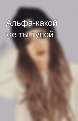 Альфа-какой же ты тупой